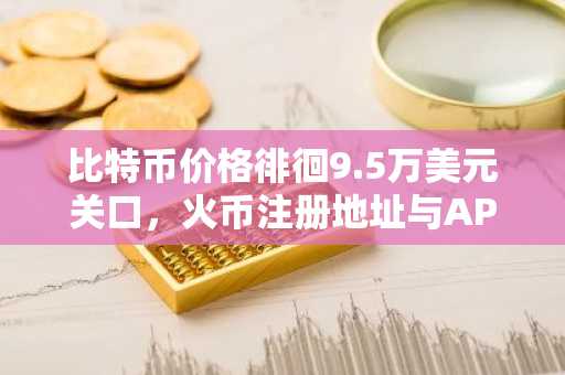 比特币价格徘徊9.5万美元关口，火币注册地址与APP下载入口助您把握行情