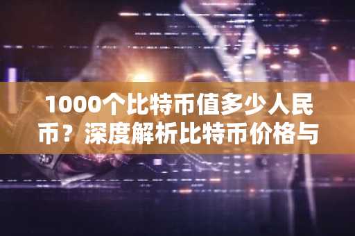 1000个比特币值多少人民币？深度解析比特币价格与汇率