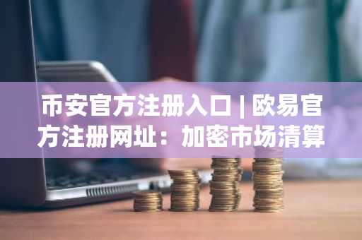 币安官方注册入口 | 欧易官方注册网址：加密市场清算潮来袭，多头仓位超1亿美元被平