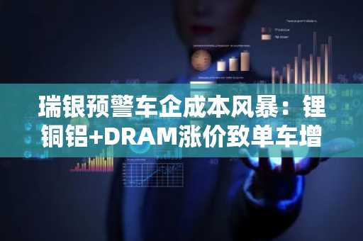 瑞银预警车企成本风暴：锂铜铝 DRAM涨价致单车增本7000元，币安注册地址助你应对市场波动