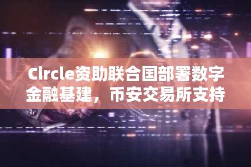 Circle资助联合国部署数字金融基建，币安交易所支持USDC等稳定币交易