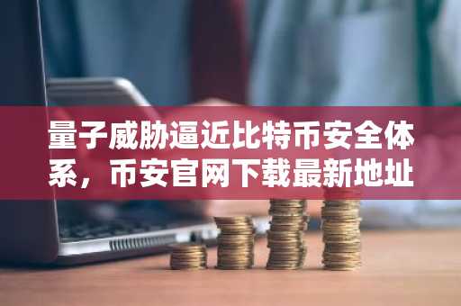 量子威胁逼近比特币安全体系，币安官网下载最新地址助你提前布局