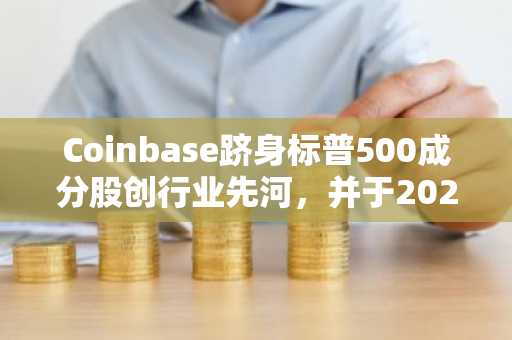 Coinbase跻身标普500成分股创行业先河，并于2025年以十项收购刷新纪录