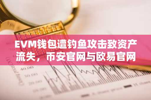EVM钱包遭钓鱼攻击致资产流失，币安官网与欧易官网提醒用户警惕安全风险