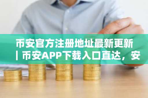 币安官方注册地址最新更新｜币安APP下载入口直达，安全交易稳赢未来