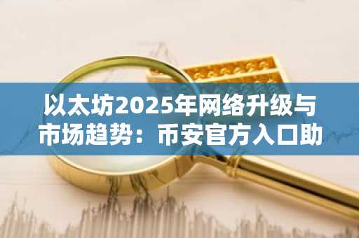 以太坊2025年网络升级与市场趋势：币安官方入口助你把握交易机遇