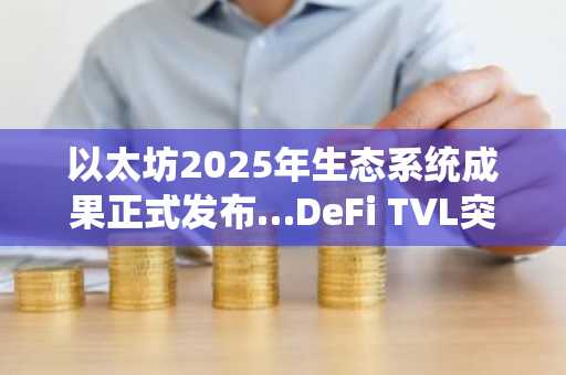 以太坊2025年生态系统成果正式发布…DeFi TVL突破990亿美元