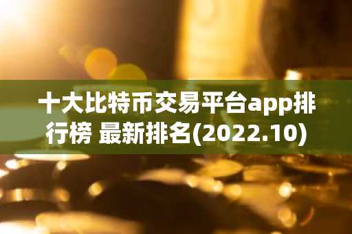 十大比特币交易平台app排行榜 最新排名(2022.10)