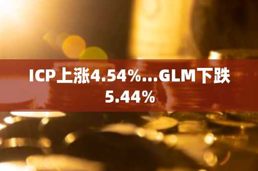 ICP上涨4.54%...GLM下跌5.44%