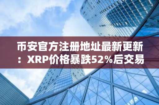 币安官方注册地址最新更新：XRP价格暴跌52%后交易量骤降