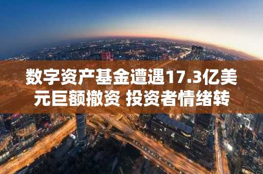数字资产基金遭遇17.3亿美元巨额撤资 投资者情绪转向