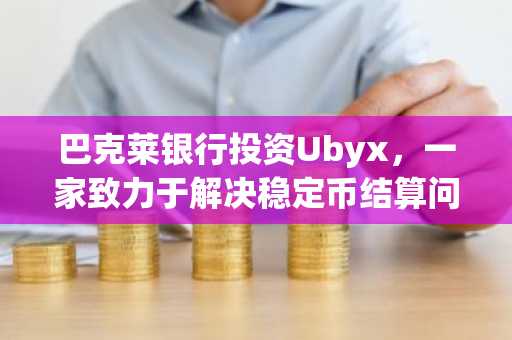 巴克莱银行投资Ubyx，一家致力于解决稳定币结算问题的初创公司