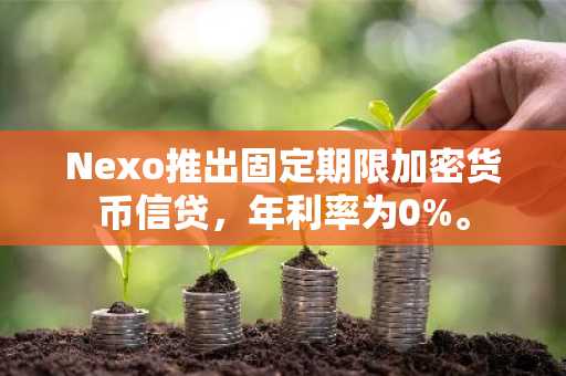 Nexo推出固定期限加密货币信贷，年利率为0%。