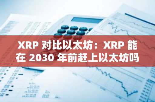 XRP 对比以太坊：XRP 能在 2030 年前赶上以太坊吗？