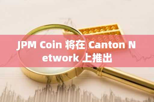 JPM Coin 将在 Canton Network 上推出