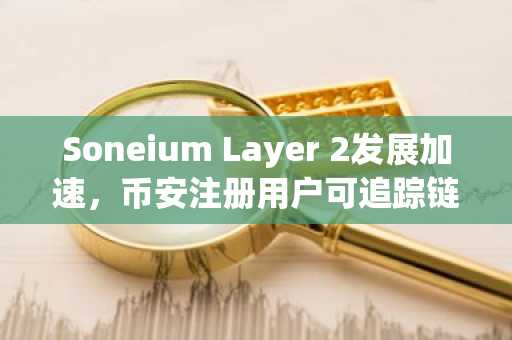 Soneium Layer 2发展加速，币安注册用户可追踪链上娱乐生态进展