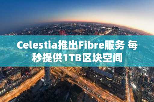 Celestia推出Fibre服务 每秒提供1TB区块空间