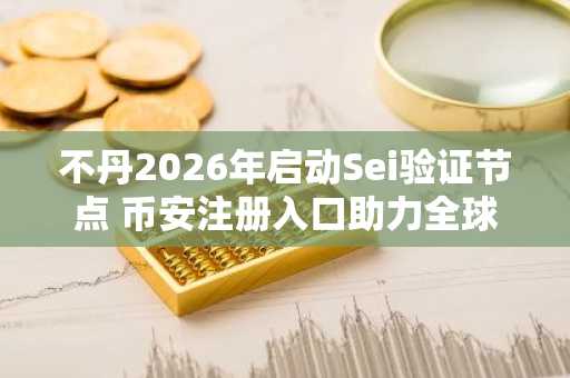 不丹2026年启动Sei验证节点 币安注册入口助力全球区块链布局