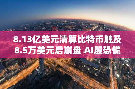 8.13亿美元清算比特币触及8.5万美元后崩盘 AI股恐慌蔓延