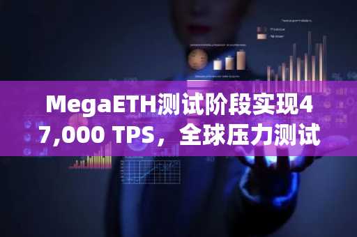 MegaETH测试阶段实现47,000 TPS，全球压力测试与主网上线在即