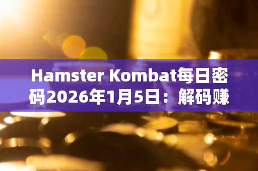 Hamster Kombat每日密码2026年1月5日：解码赚取$HMSTR，币安/欧易注册入口一键直达