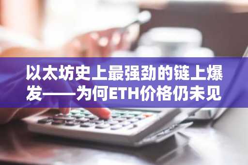 以太坊史上最强劲的链上爆发——为何ETH价格仍未见起色?
