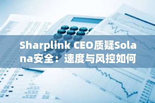 Sharplink CEO质疑Solana安全：速度与风控如何平衡？币安注册入口最新地址