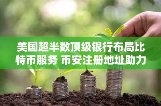 美国超半数顶级银行布局比特币服务 币安注册地址助力用户快速入场