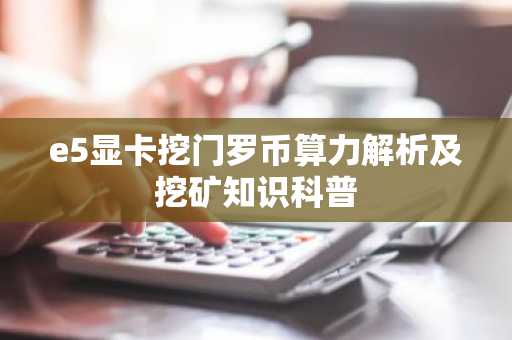 e5显卡挖门罗币算力解析及挖矿知识科普