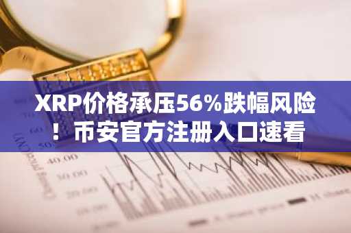 XRP价格承压56%跌幅风险！币安官方注册入口速看