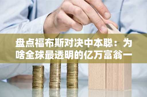盘点福布斯对决中本聪：为啥全球最透明的亿万富翁一直保持隐秘？