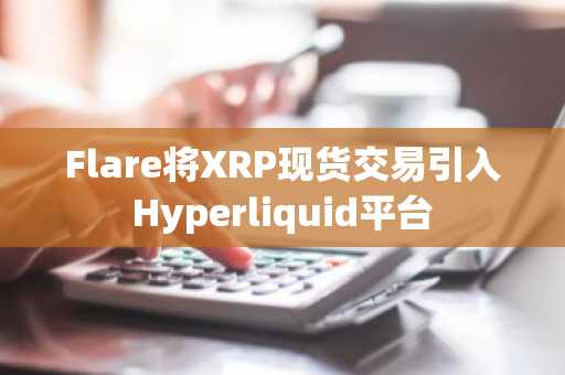 Flare将XRP现货交易引入Hyperliquid平台