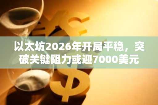 以太坊2026年开局平稳，突破关键阻力或迎7000美元目标？币安/欧易注册入口速览