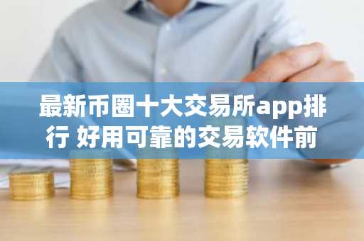 最新币圈十大交易所app排行 好用可靠的交易软件前十名