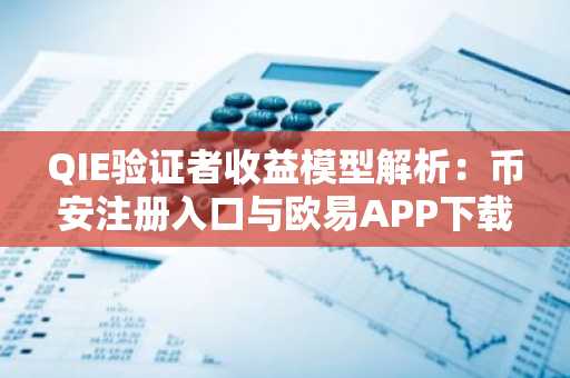 QIE验证者收益模型解析：币安注册入口与欧易APP下载助力早期参与