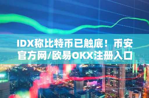 IDX称比特币已触底！币安官方网/欧易OKX注册入口助你把握抄底机会