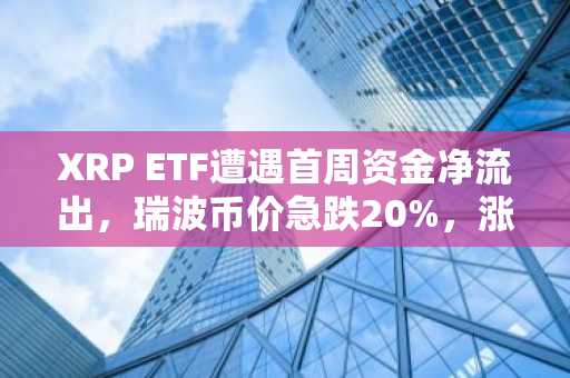 XRP ETF遭遇首周资金净流出，瑞波币价急跌20%，涨幅悉数回吐
