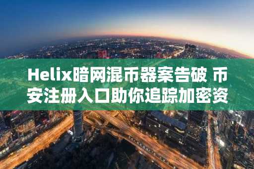 Helix暗网混币器案告破 币安注册入口助你追踪加密资产动态