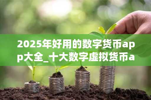 2025年好用的数字货币app大全_十大数字虚拟货币app排名一览