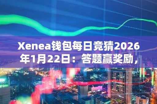 Xenea钱包每日竞猜2026年1月22日：答题赢奖励，轻松学区块链知识