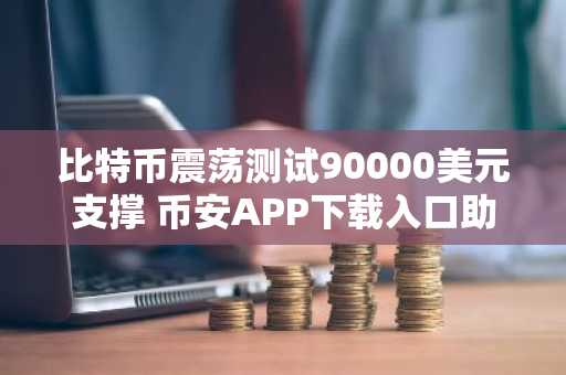 比特币震荡测试90000美元支撑 币安APP下载入口助你把握行情