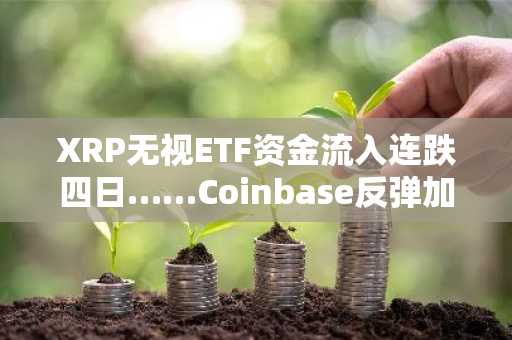 XRP无视ETF资金流入连跌四日……Coinbase反弹加剧监管风险