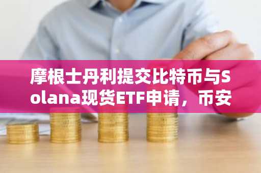 摩根士丹利提交比特币与Solana现货ETF申请,币安官方网/欧易官方网用户关注注册入口