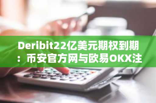 Deribit22亿美元期权到期：币安官方网与欧易OKX注册入口同步更新