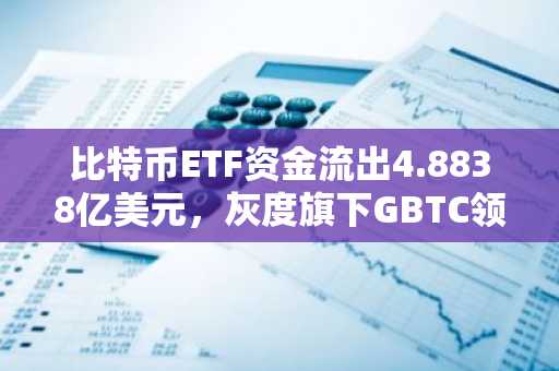 比特币ETF资金流出4.8838亿美元，灰度旗下GBTC领跌